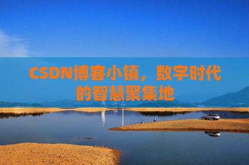 CSDN博客小镇，数字时代的智慧聚集地